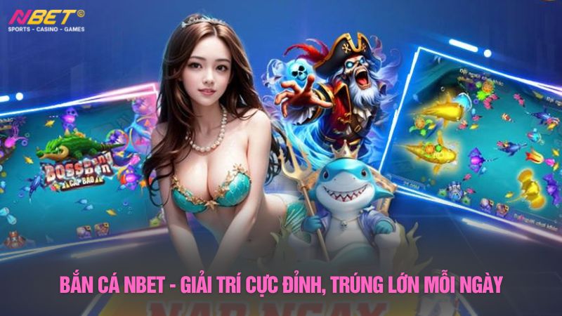 Bắn cá Nbet - Giải trí cực đỉnh, trúng lớn mỗi ngày
