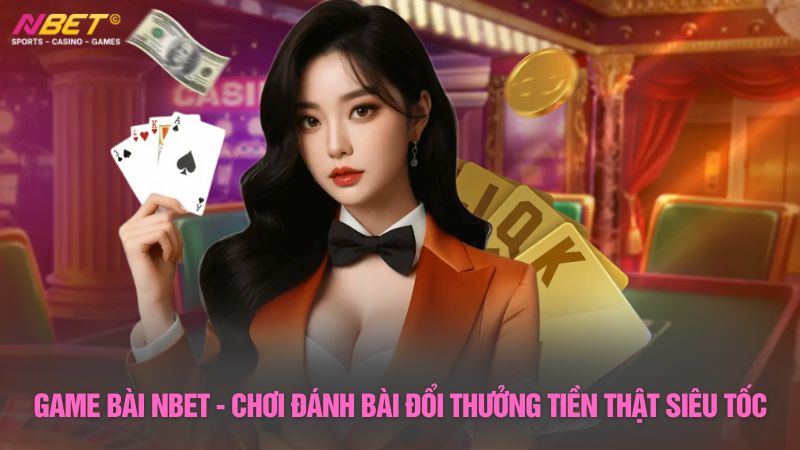 Game bài Nbet - Chơi đánh bài đổi thưởng tiền thật siêu tốc